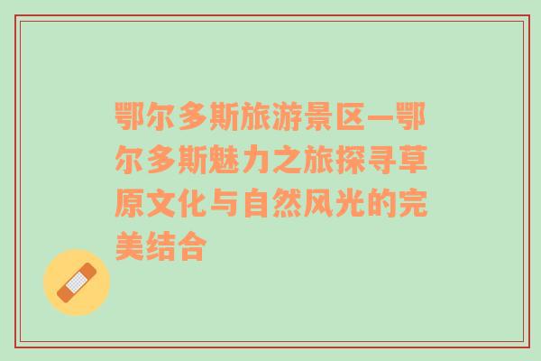 鄂爾多斯旅游景區(qū)—鄂爾多斯魅力之旅探尋草原文化與自然風(fēng)光的完美結(jié)合