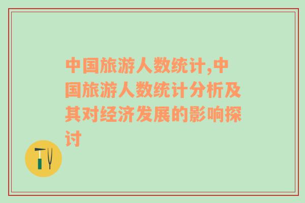 中國旅游人數(shù)統(tǒng)計(jì),中國旅游人數(shù)統(tǒng)計(jì)分析及其對(duì)經(jīng)濟(jì)發(fā)展的影響探討
