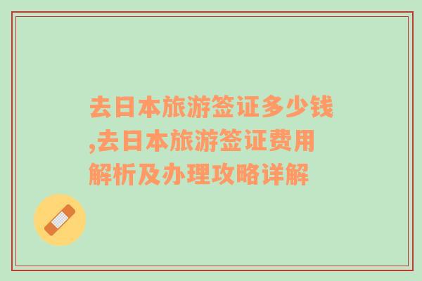 去日本旅游簽證多少錢,去日本旅游簽證費用解析及辦理攻略詳解