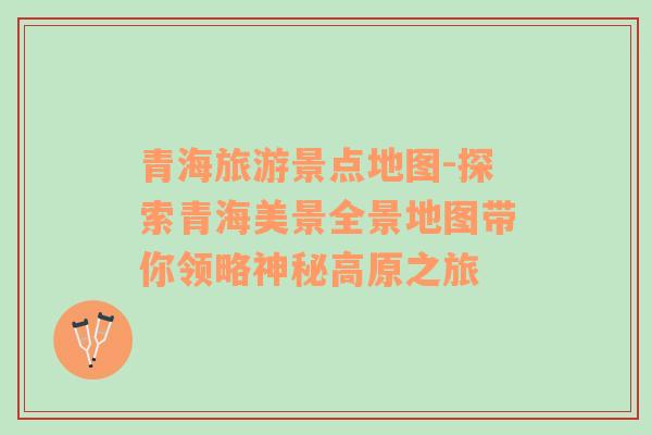 青海旅游景點地圖-探索青海美景全景地圖帶你領(lǐng)略神秘高原之旅