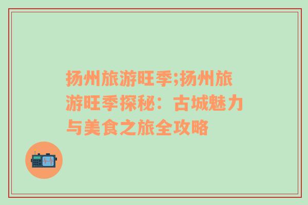 揚州旅游旺季;揚州旅游旺季探秘：古城魅力與美食之旅全攻略