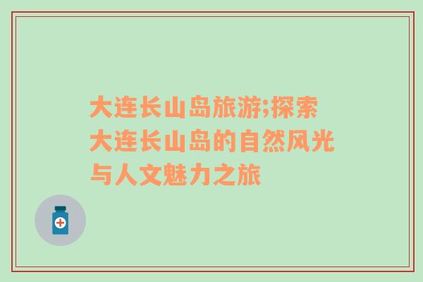 大連長山島旅游;探索大連長山島的自然風(fēng)光與人文魅力之旅
