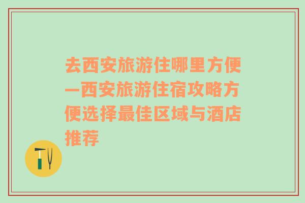 去西安旅游住哪里方便—西安旅游住宿攻略方便選擇最佳區(qū)域與酒店推薦