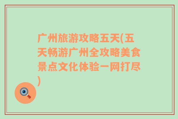 廣州旅游攻略五天(五天暢游廣州全攻略美食景點文化體驗一網(wǎng)打盡)