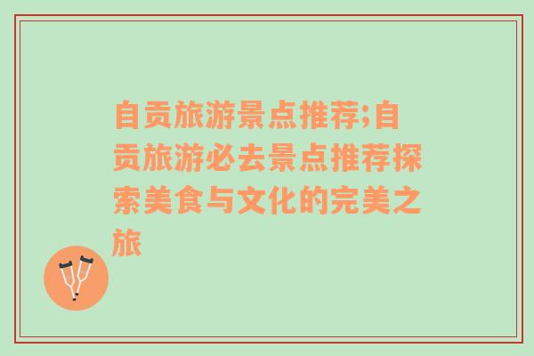 自貢旅游景點推薦;自貢旅游必去景點推薦探索美食與文化的完美之旅