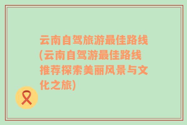 云南自駕旅游最佳路線(云南自駕游最佳路線推薦探索美麗風(fēng)景與文化之旅)