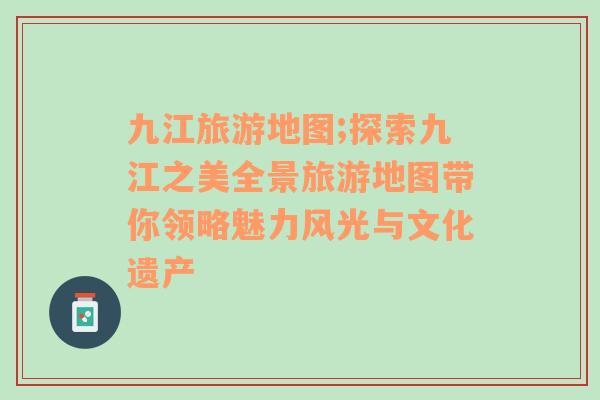 九江旅游地圖;探索九江之美全景旅游地圖帶你領略魅力風光與文化遺產(chǎn)