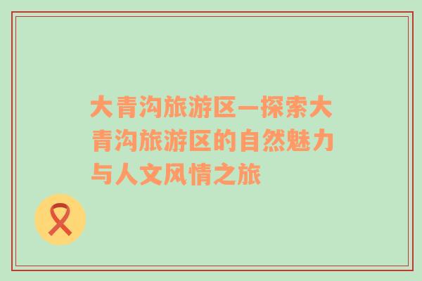 大青溝旅游區(qū)—探索大青溝旅游區(qū)的自然魅力與人文風情之旅