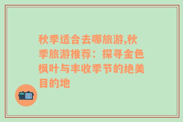 秋季適合去哪旅游,秋季旅游推薦：探尋金色楓葉與豐收季節(jié)的絕美目的地