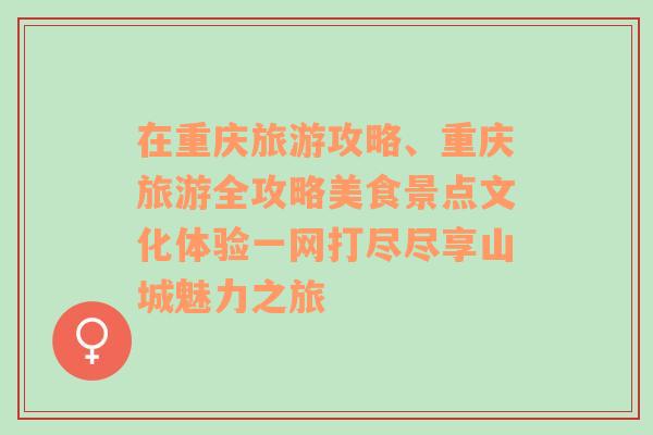 在重慶旅游攻略、重慶旅游全攻略美食景點(diǎn)文化體驗(yàn)一網(wǎng)打盡盡享山城魅力之旅