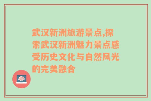 武漢新洲旅游景點(diǎn),探索武漢新洲魅力景點(diǎn)感受歷史文化與自然風(fēng)光的完美融合