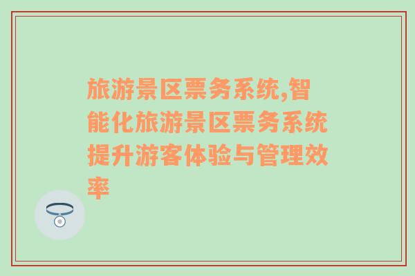 旅游景區(qū)票務(wù)系統(tǒng),智能化旅游景區(qū)票務(wù)系統(tǒng)提升游客體驗與管理效率