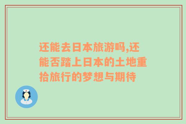 還能去日本旅游嗎,還能否踏上日本的土地重拾旅行的夢想與期待