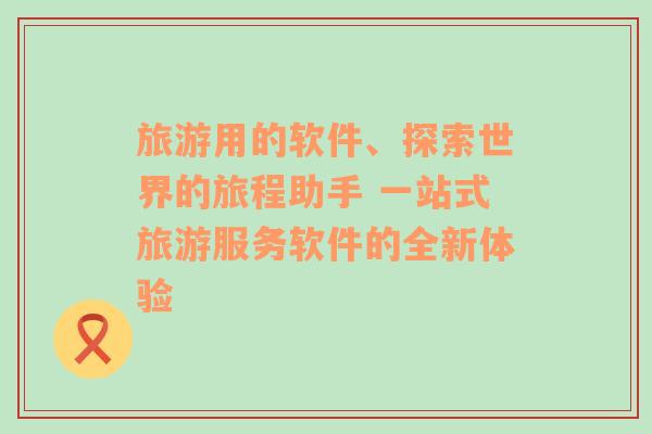 旅游用的軟件、探索世界的旅程助手 一站式旅游服務(wù)軟件的全新體驗