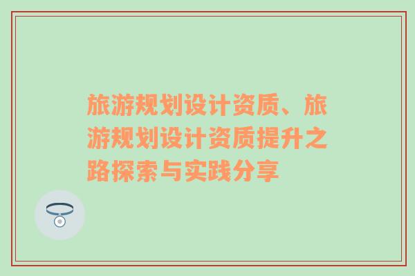 旅游規(guī)劃設(shè)計資質(zhì)、旅游規(guī)劃設(shè)計資質(zhì)提升之路探索與實踐分享