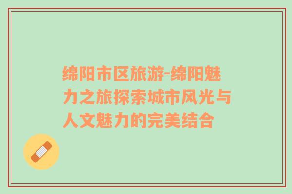 綿陽(yáng)市區(qū)旅游-綿陽(yáng)魅力之旅探索城市風(fēng)光與人文魅力的完美結(jié)合