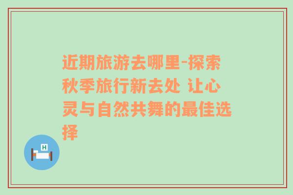 近期旅游去哪里-探索秋季旅行新去處 讓心靈與自然共舞的最佳選擇