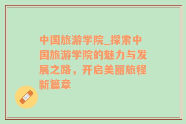 中國旅游學(xué)院_探索中國旅游學(xué)院的魅力與發(fā)展之路，開啟美麗旅程新篇章