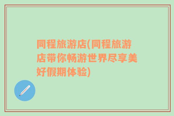 同程旅游店(同程旅游店帶你暢游世界盡享美好假期體驗(yàn))