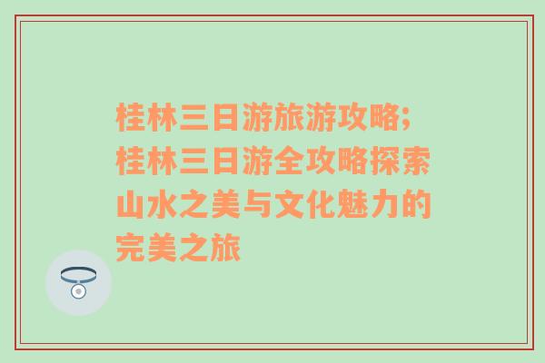 桂林三日游旅游攻略;桂林三日游全攻略探索山水之美與文化魅力的完美之旅