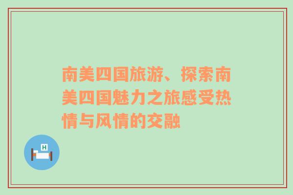 南美四國旅游、探索南美四國魅力之旅感受熱情與風(fēng)情的交融