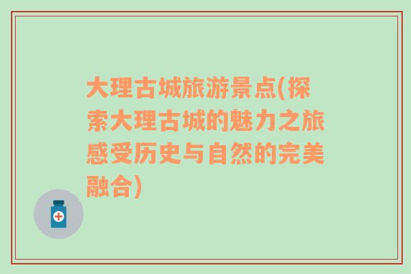 大理古城旅游景點(探索大理古城的魅力之旅感受歷史與自然的完美融合)
