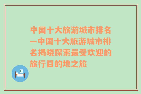 中國十大旅游城市排名—中國十大旅游城市排名揭曉探索最受歡迎的旅行目的地之旅