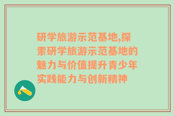 研學旅游示范基地,探索研學旅游示范基地的魅力與價值提升青少年實踐能力與創(chuàng)新精神
