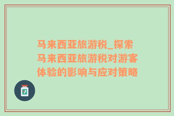 馬來西亞旅游稅_探索馬來西亞旅游稅對游客體驗(yàn)的影響與應(yīng)對策略
