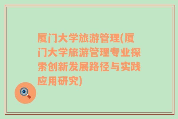廈門大學(xué)旅游管理(廈門大學(xué)旅游管理專業(yè)探索創(chuàng)新發(fā)展路徑與實踐應(yīng)用研究)