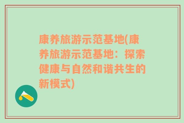康養(yǎng)旅游示范基地(康養(yǎng)旅游示范基地：探索健康與自然和諧共生的新模式)