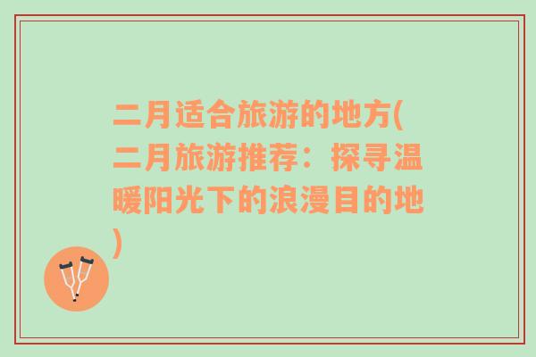 二月適合旅游的地方(二月旅游推薦：探尋溫暖陽光下的浪漫目的地)