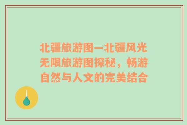 北疆旅游圖—北疆風(fēng)光無(wú)限旅游圖探秘，暢游自然與人文的完美結(jié)合
