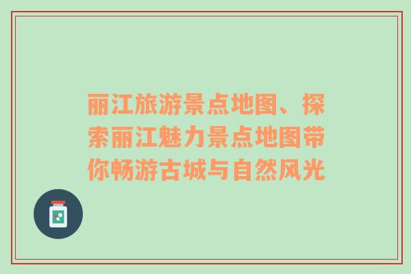 麗江旅游景點(diǎn)地圖、探索麗江魅力景點(diǎn)地圖帶你暢游古城與自然風(fēng)光