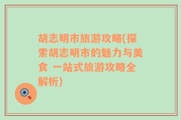 胡志明市旅游攻略(探索胡志明市的魅力與美食 一站式旅游攻略全解析)