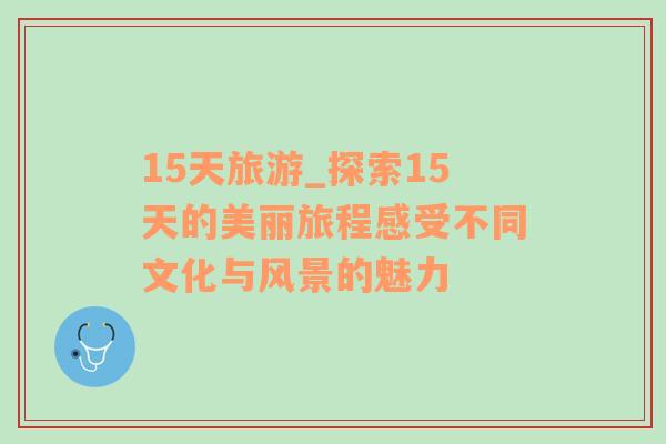 15天旅游_探索15天的美麗旅程感受不同文化與風(fēng)景的魅力