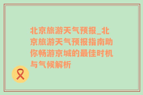 北京旅游天氣預(yù)報(bào)_北京旅游天氣預(yù)報(bào)指南助你暢游京城的最佳時(shí)機(jī)與氣候解析