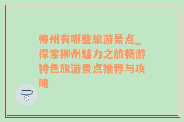 柳州有哪些旅游景點_探索柳州魅力之旅暢游特色旅游景點推薦與攻略