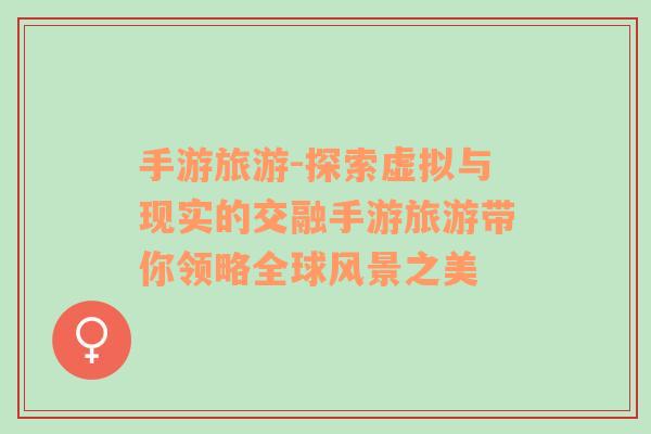 手游旅游-探索虛擬與現(xiàn)實(shí)的交融手游旅游帶你領(lǐng)略全球風(fēng)景之美