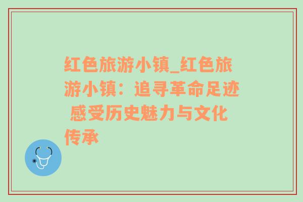 紅色旅游小鎮(zhèn)_紅色旅游小鎮(zhèn)：追尋革命足跡 感受歷史魅力與文化傳承
