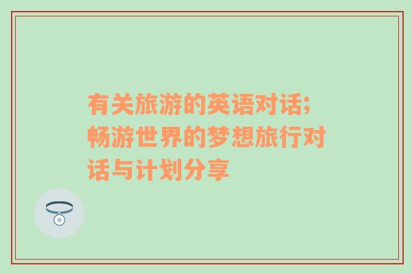有關(guān)旅游的英語對話;暢游世界的夢想旅行對話與計(jì)劃分享