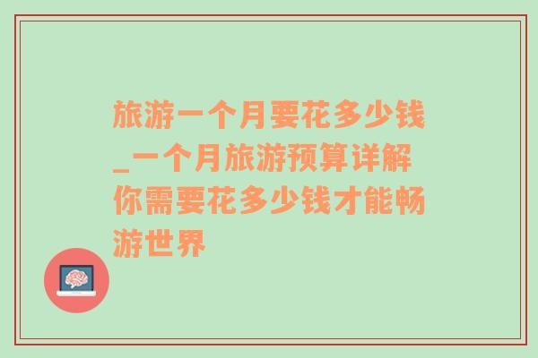旅游一個月要花多少錢_一個月旅游預(yù)算詳解你需要花多少錢才能暢游世界