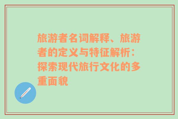 旅游者名詞解釋、旅游者的定義與特征解析：探索現(xiàn)代旅行文化的多重面貌