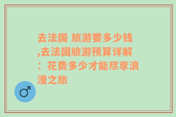 去法國(guó) 旅游要多少錢,去法國(guó)旅游預(yù)算詳解：花費(fèi)多少才能盡享浪漫之旅