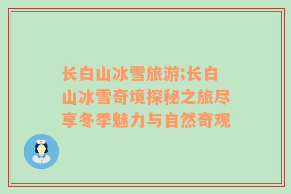 長白山冰雪旅游;長白山冰雪奇境探秘之旅盡享冬季魅力與自然奇觀