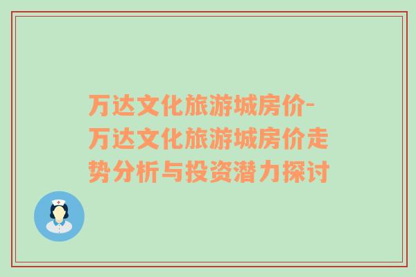 萬(wàn)達(dá)文化旅游城房?jī)r(jià)-萬(wàn)達(dá)文化旅游城房?jī)r(jià)走勢(shì)分析與投資潛力探討
