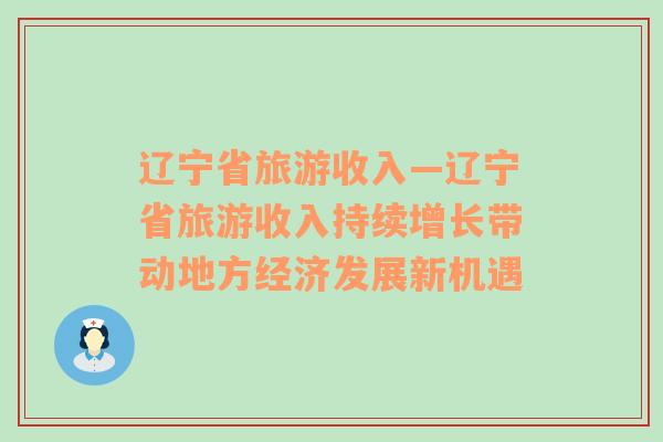 遼寧省旅游收入—遼寧省旅游收入持續(xù)增長帶動地方經(jīng)濟發(fā)展新機遇