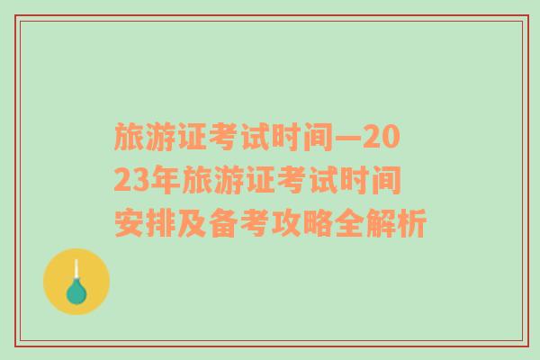 旅游證考試時間—2023年旅游證考試時間安排及備考攻略全解析
