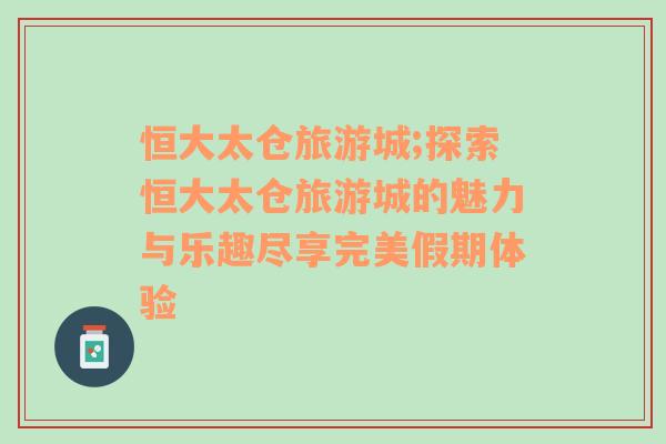 恒大太倉旅游城;探索恒大太倉旅游城的魅力與樂趣盡享完美假期體驗