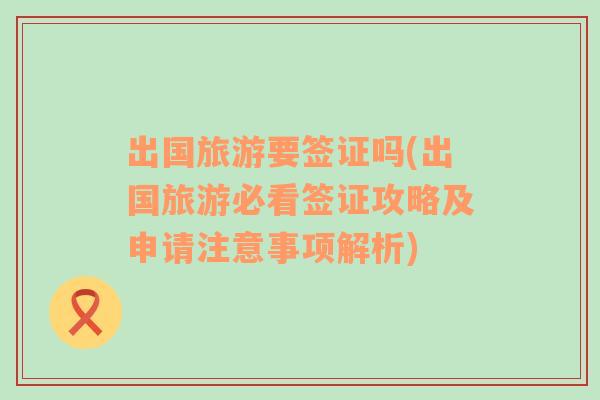 出國(guó)旅游要簽證嗎(出國(guó)旅游必看簽證攻略及申請(qǐng)注意事項(xiàng)解析)